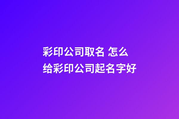 彩印公司取名 怎么给彩印公司起名字好-第1张-公司起名-玄机派